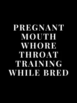 Pregnant Mouth Whore: Throat Training While Bred