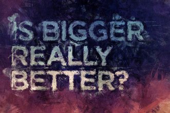 Is Bigger Better?
