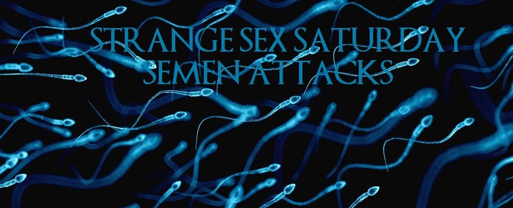 Seriously Strange Sex &ndash; When Semen Attacks